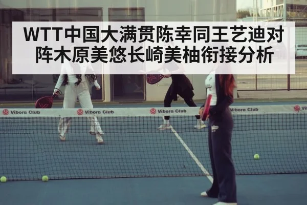 WTT中国大满贯陈幸同王艺迪对阵木原美悠长崎美柚衔接分析