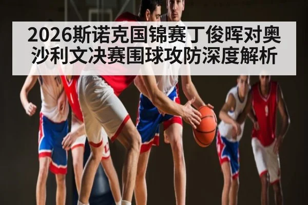 2026斯诺克国锦赛丁俊晖对奥沙利文决赛围球攻防深度解析