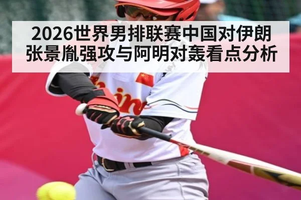 2026世界男排联赛中国对伊朗张景胤强攻与阿明对轰看点分析