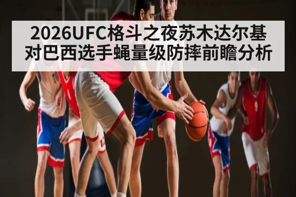 2026UFC格斗之夜苏木达尔基对巴西选手蝇量级防摔前瞻分析